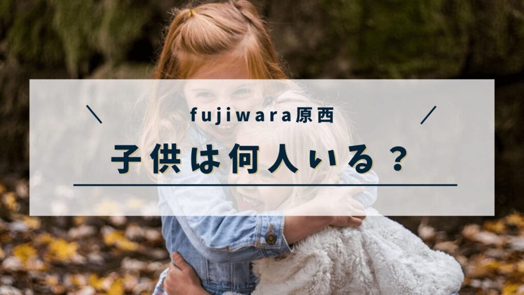 fujiwara原西の子供は何人いる？名前や年齢・誕生日・習い事まで調査！